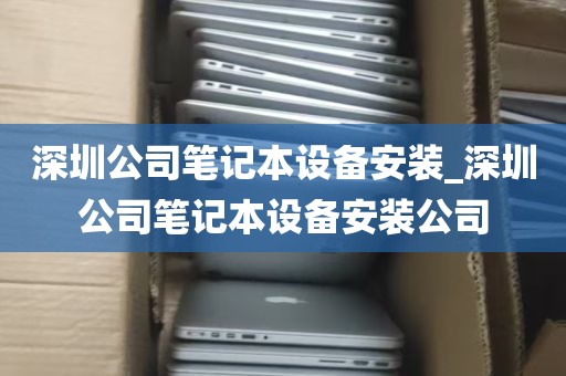 深圳公司笔记本设备安装_深圳公司笔记本设备安装公司
