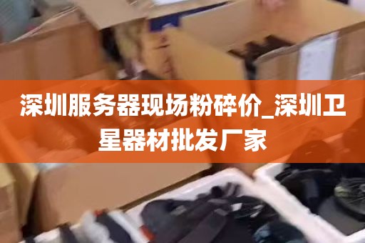 深圳服务器现场粉碎价_深圳卫星器材批发厂家