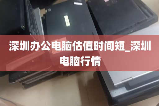 深圳办公电脑估值时间短_深圳电脑行情