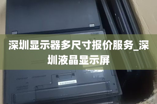 深圳显示器多尺寸报价服务_深圳液晶显示屏