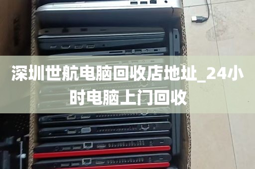 深圳世航电脑回收店地址_24小时电脑上门回收