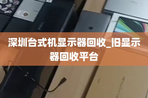 深圳台式机显示器回收_旧显示器回收平台