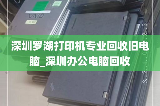 深圳罗湖打印机专业回收旧电脑_深圳办公电脑回收