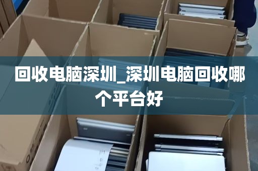 回收电脑深圳_深圳电脑回收哪个平台好