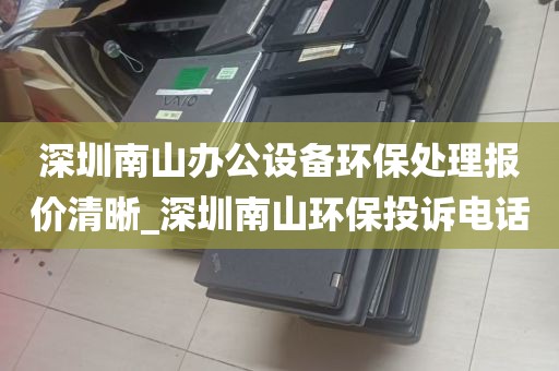 深圳南山办公设备环保处理报价清晰_深圳南山环保投诉电话