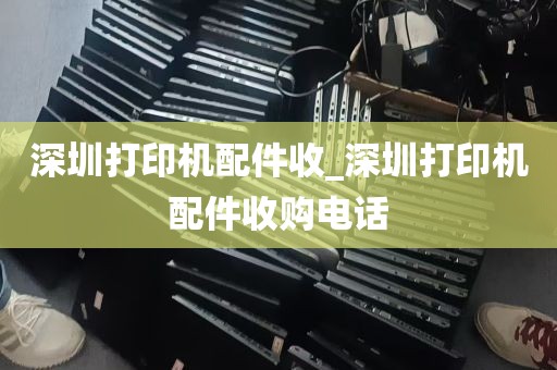深圳打印机配件收_深圳打印机配件收购电话
