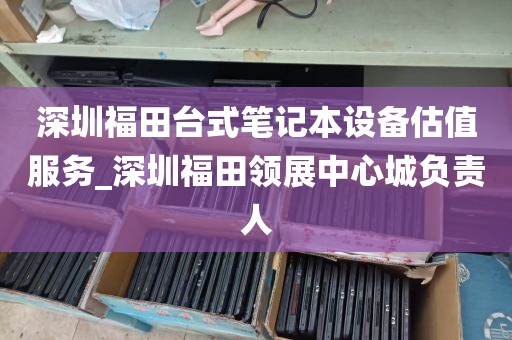深圳福田台式笔记本设备估值服务_深圳福田领展中心城负责人