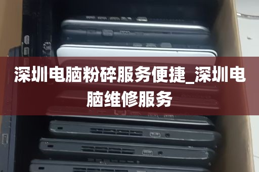 深圳电脑粉碎服务便捷_深圳电脑维修服务