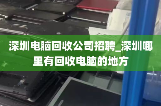 深圳电脑回收公司招聘_深圳哪里有回收电脑的地方