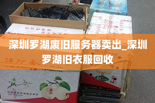 深圳罗湖废旧服务器卖出_深圳罗湖旧衣服回收