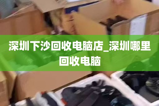 深圳下沙回收电脑店_深圳哪里回收电脑
