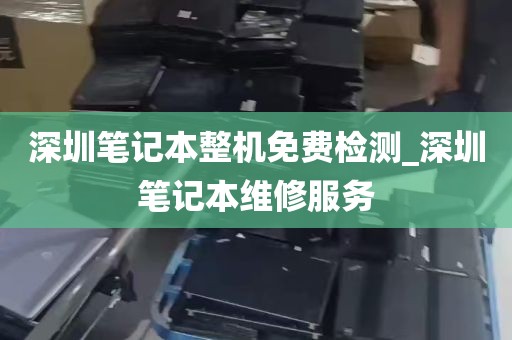 深圳笔记本整机免费检测_深圳笔记本维修服务