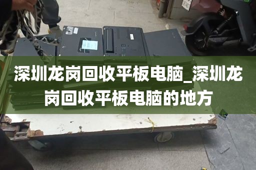 深圳龙岗回收平板电脑_深圳龙岗回收平板电脑的地方