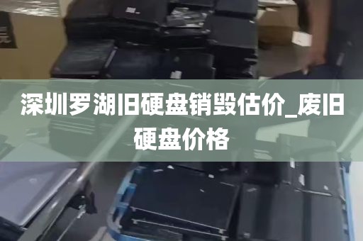 深圳罗湖旧硬盘销毁估价_废旧硬盘价格