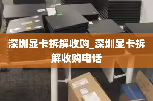 深圳显卡拆解收购_深圳显卡拆解收购电话