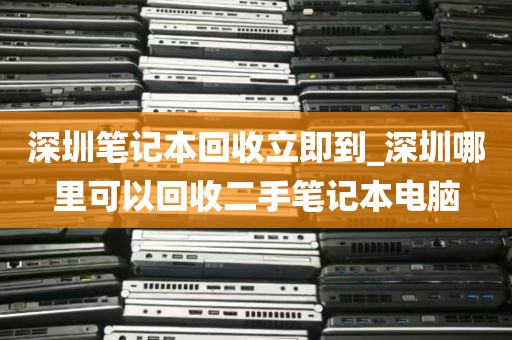 深圳笔记本回收立即到_深圳哪里可以回收二手笔记本电脑