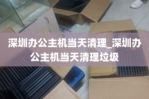 深圳办公主机当天清理_深圳办公主机当天清理垃圾