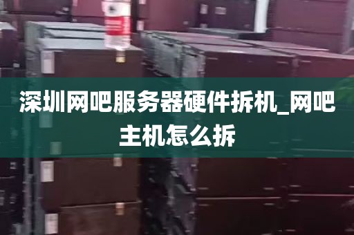 深圳网吧服务器硬件拆机_网吧主机怎么拆