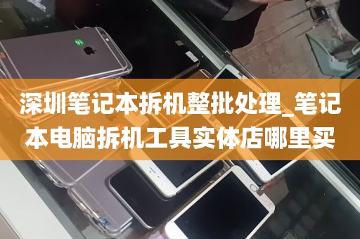 深圳笔记本拆机整批处理_笔记本电脑拆机工具实体店哪里买