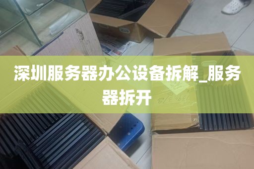深圳服务器办公设备拆解_服务器拆开