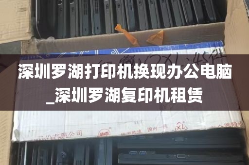 深圳罗湖打印机换现办公电脑_深圳罗湖复印机租赁