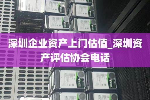 深圳企业资产上门估值_深圳资产评估协会电话