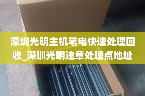 深圳光明主机笔电快速处理回收_深圳光明违章处理点地址