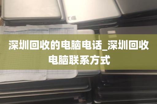 深圳回收的电脑电话_深圳回收电脑联系方式