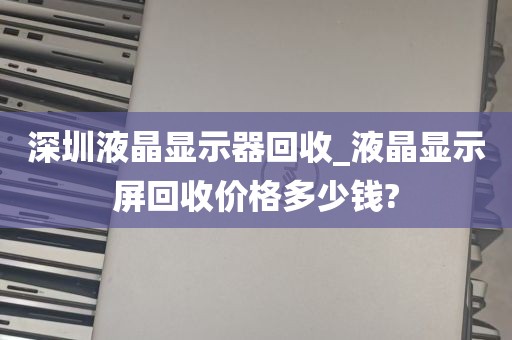 深圳液晶显示器回收_液晶显示屏回收价格多少钱?