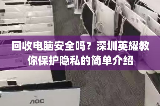 回收电脑安全吗？深圳英耀教你保护隐私的简单介绍