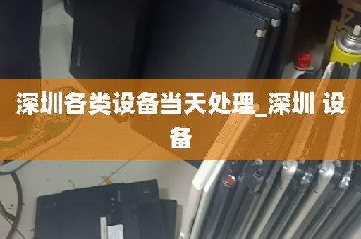 深圳各类设备当天处理_深圳 设备
