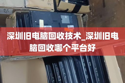 深圳旧电脑回收技术_深圳旧电脑回收哪个平台好