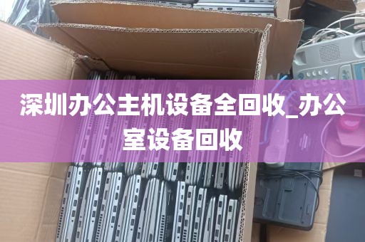 深圳办公主机设备全回收_办公室设备回收