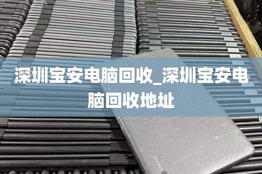 深圳宝安电脑回收_深圳宝安电脑回收地址