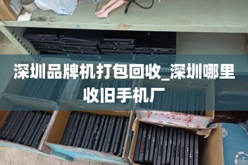 深圳品牌机打包回收_深圳哪里收旧手机厂