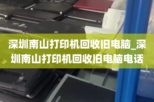 深圳南山打印机回收旧电脑_深圳南山打印机回收旧电脑电话