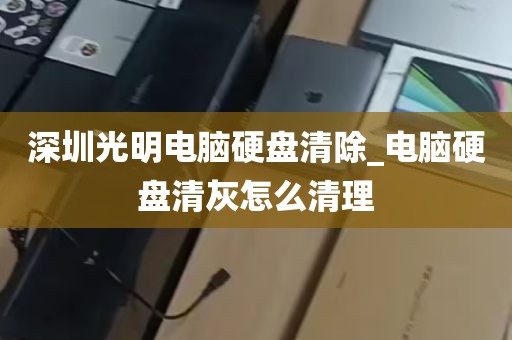 深圳光明电脑硬盘清除_电脑硬盘清灰怎么清理