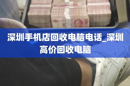 深圳手机店回收电脑电话_深圳高价回收电脑