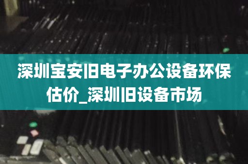 深圳宝安旧电子办公设备环保估价_深圳旧设备市场