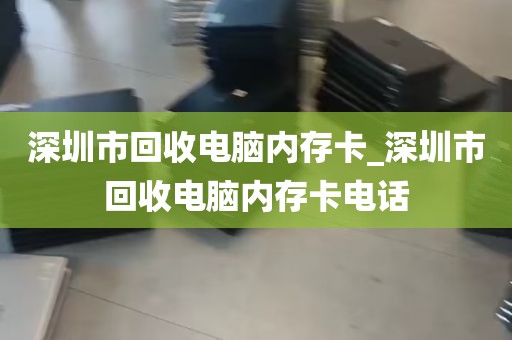 深圳市回收电脑内存卡_深圳市回收电脑内存卡电话