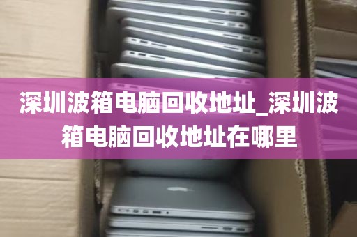 深圳波箱电脑回收地址_深圳波箱电脑回收地址在哪里