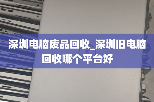 深圳电脑废品回收_深圳旧电脑回收哪个平台好