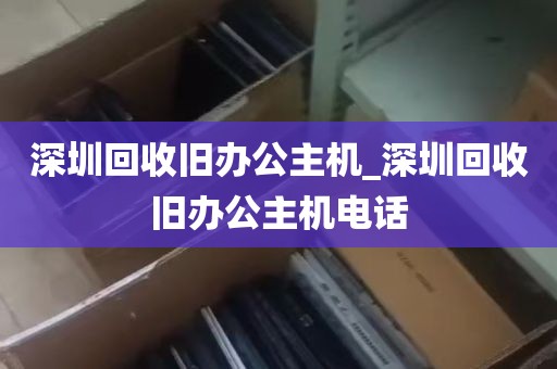 深圳回收旧办公主机_深圳回收旧办公主机电话