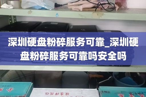 深圳硬盘粉碎服务可靠_深圳硬盘粉碎服务可靠吗安全吗