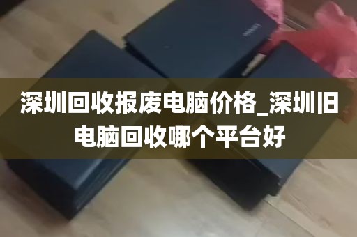 深圳回收报废电脑价格_深圳旧电脑回收哪个平台好