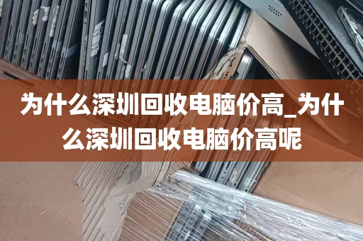 为什么深圳回收电脑价高_为什么深圳回收电脑价高呢