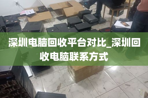 深圳电脑回收平台对比_深圳回收电脑联系方式