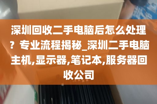 深圳回收二手电脑后怎么处理？专业流程揭秘_深圳二手电脑主机,显示器,笔记本,服务器回收公司