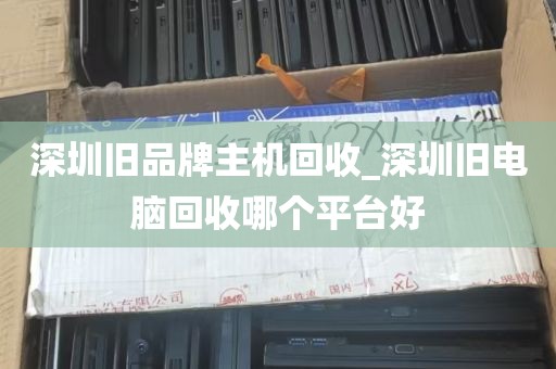 深圳旧品牌主机回收_深圳旧电脑回收哪个平台好