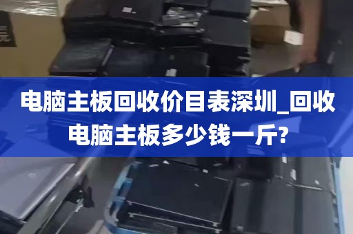 电脑主板回收价目表深圳_回收电脑主板多少钱一斤?
